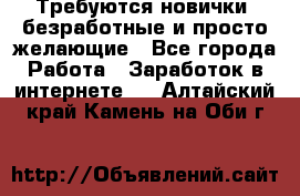 Требуются новички, безработные и просто желающие - Все города Работа » Заработок в интернете   . Алтайский край,Камень-на-Оби г.